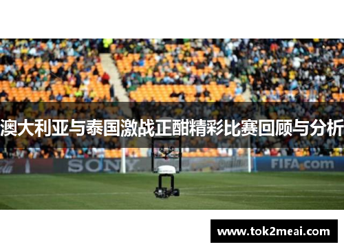 澳大利亚与泰国激战正酣精彩比赛回顾与分析