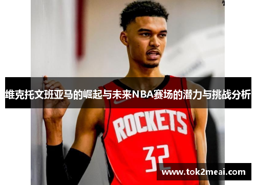 维克托文班亚马的崛起与未来NBA赛场的潜力与挑战分析